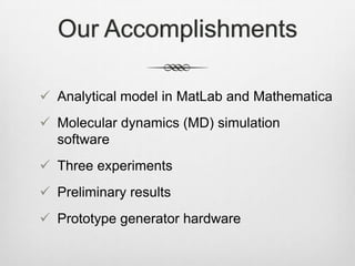 Our Accomplishments
 Analytical model in MatLab and Mathematica
 Molecular dynamics (MD) simulation
software
 Three experiments
 Preliminary results
 Prototype generator hardware
 