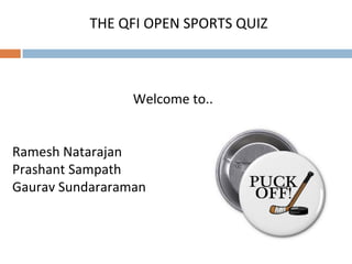 Welcome to..
Ramesh Natarajan
Prashant Sampath
Gaurav Sundararaman
THE QFI OPEN SPORTS QUIZ
 