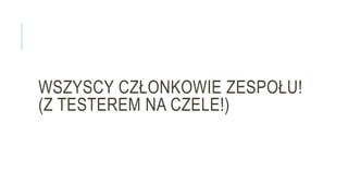WSZYSCY CZŁONKOWIE ZESPOŁU!
(Z TESTEREM NA CZELE!)
 