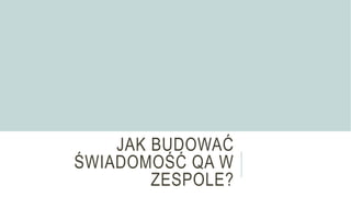 JAK BUDOWAĆ
ŚWIADOMOŚĆ QA W
ZESPOLE?
 