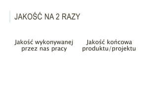 JAKOŚĆ NA 2 RAZY
Jakość wykonywanej
przez nas pracy
Jakość końcowa
produktu/projektu
 