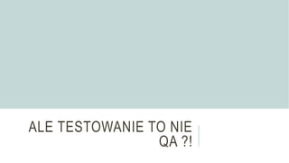 ALE TESTOWANIE TO NIE
QA ?!
 