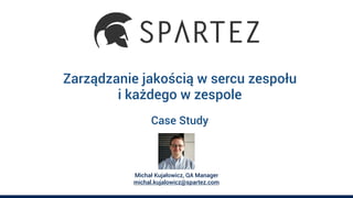 Case Study
Michał Kujałowicz, QA Manager
michal.kujalowicz@spartez.com
Zarządzanie jakością w sercu zespołu
i każdego w zespole
 
