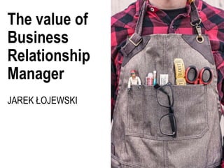 The value of
Business
Relationship
Manager
JAREK ŁOJEWSKI
 