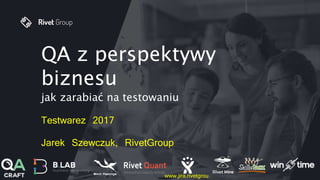 QA z perspektywy
biznesu
jak zarabiać na testowaniu
Testwarez 2017
Jarek Szewczuk, RivetGroup
www.jira.rivetgrou
 