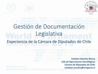 Gestión de Documentación
Legislativa
Experiencia de la Cámara de Diputados de Chile
Esteban Sánchez Rivera
Jefe de Operaciones Tecnológicas
Cámara de Diputados de Chile
esteban.sanchez@congreso.cl
 
