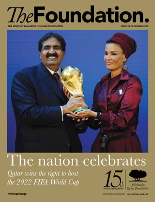 The monThly magazine of qaTar foundaTion   issue 24 december 2010




The nation celebrates
Qatar wins the right to host
the 2022 FIFA World Cup
www.qf.org.qa
 