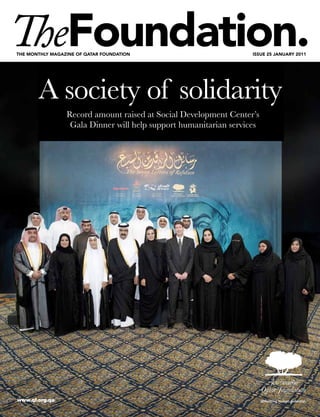 The monThly magazine of qaTar foundaTion                           issue 25 january 2011




       A society of solidarity
                 Record amount raised at Social Development Center’s
                  Gala Dinner will help support humanitarian services




www.qf.org.qa
 