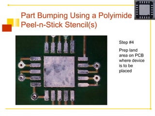 Step #4
Prep land
area on PCB
where device
is to be
placed
Part Bumping Using a Polyimide
Peel-n-Stick Stencil(s)
 