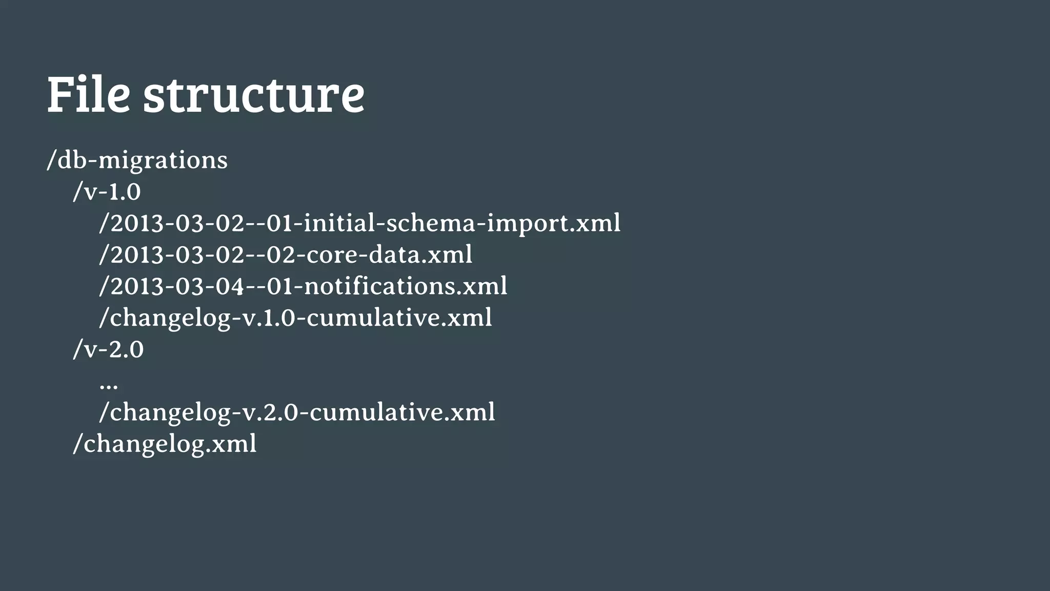 File structure /db-migrations /v-1.0 /2013-03-02--01-initial-schema-import.xml /2013-03-02--02-core-data.xml /2013-03-04--01-notifications.xml /changelog-v.1.0-cumulative.xml /v-2.0 ... /changelog-v.2.0-cumulative.xml /changelog.xml 