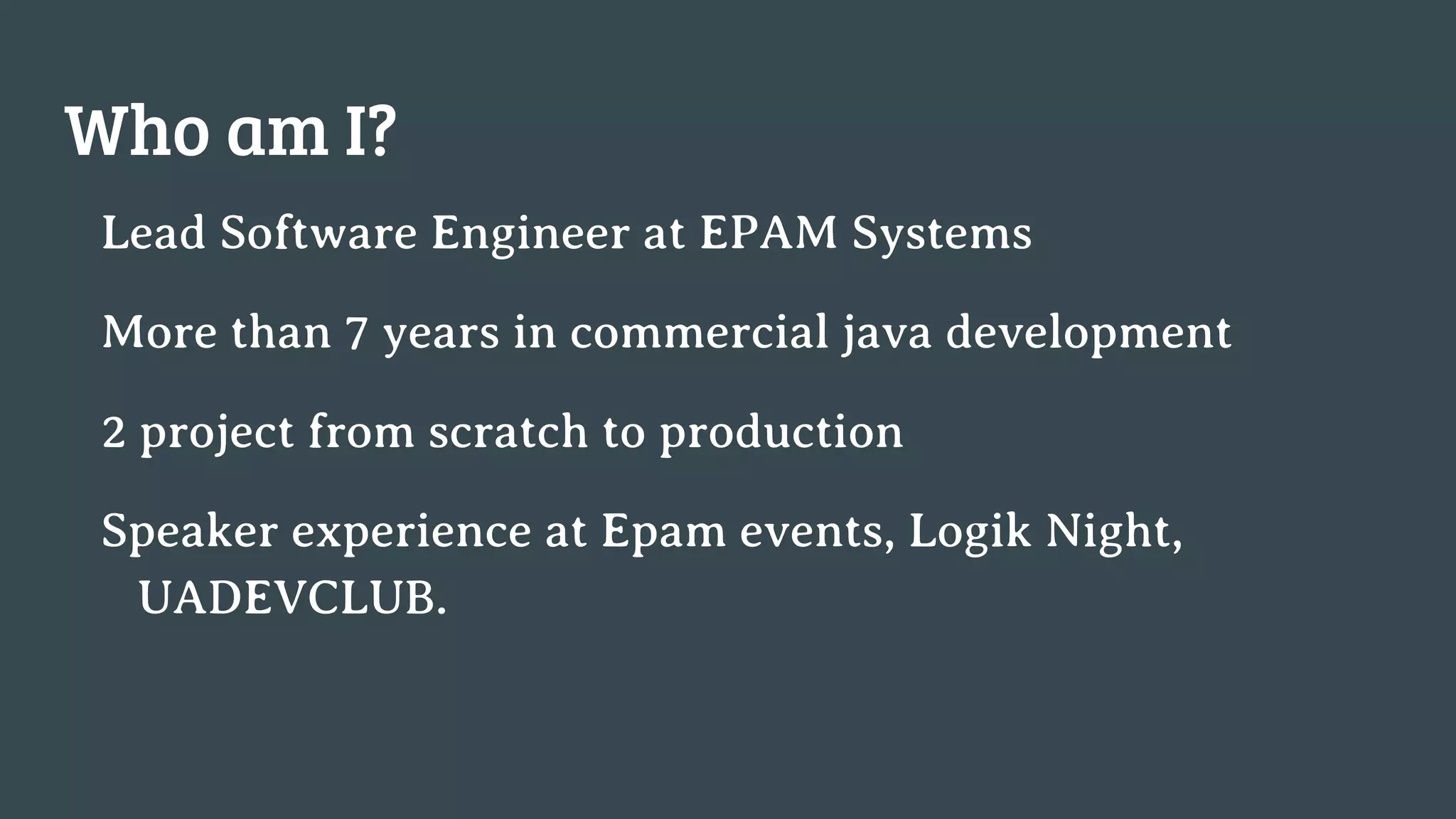 Who am I? Lead Software Engineer at EPAM Systems More than 7 years in commercial java development 2 project from scratch to production Speaker experience at Epam events, Logik Night, UADEVCLUB. 