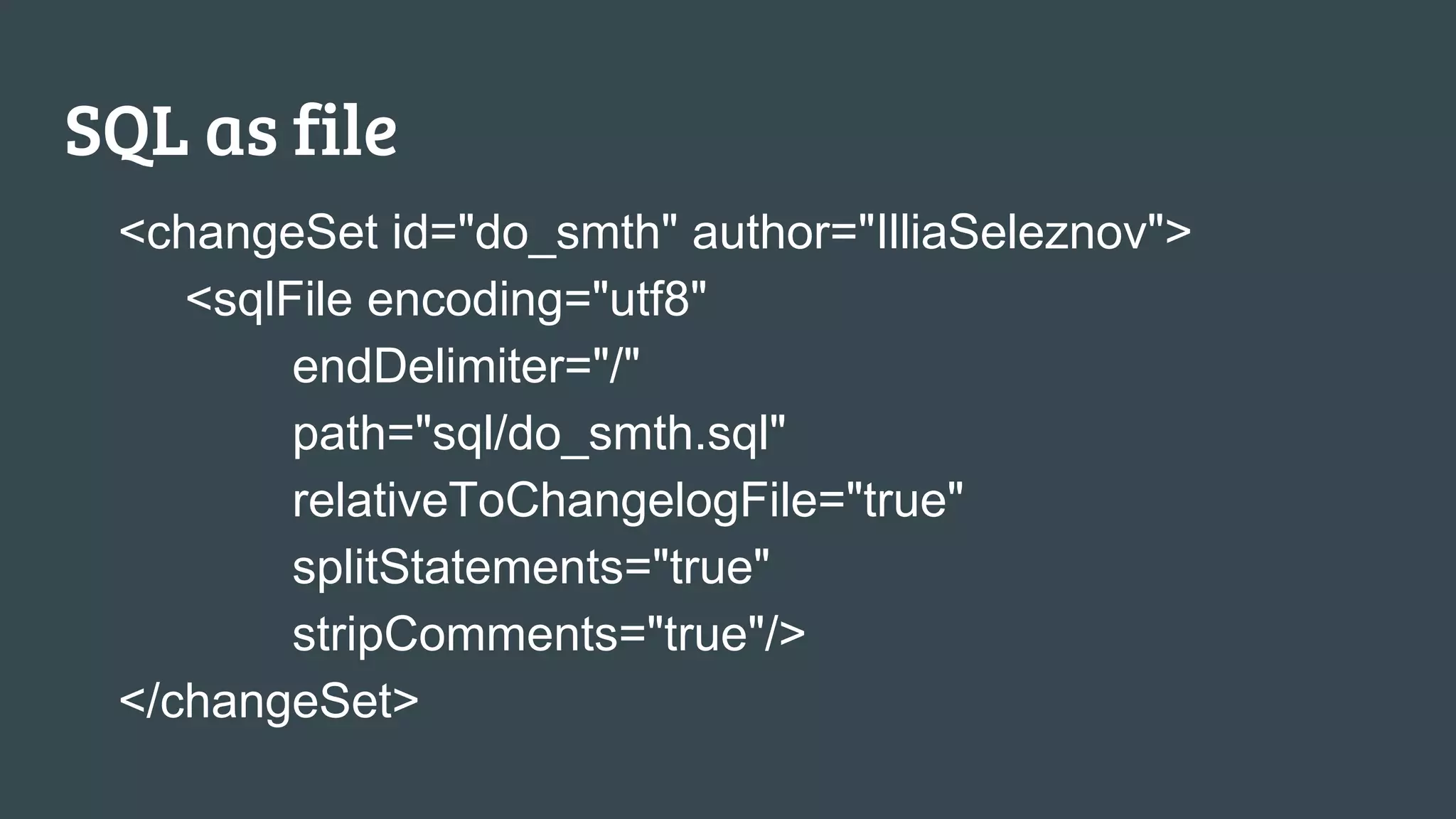 SQL as file <changeSet id="do_smth" author="IlliaSeleznov"> <sqlFile encoding="utf8" endDelimiter="/" path="sql/do_smth.sql" relativeToChangelogFile="true" splitStatements="true" stripComments="true"/> </changeSet> 
