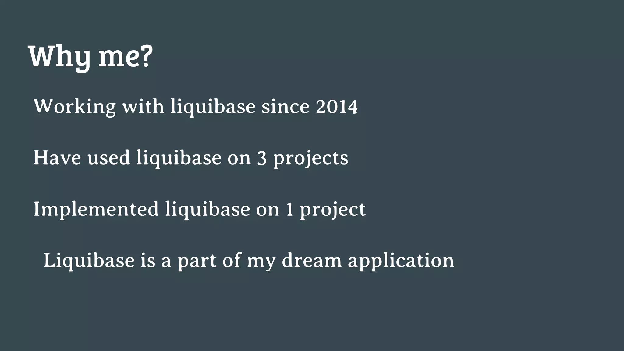 Why me? Working with liquibase since 2014 Have used liquibase on 3 projects Implemented liquibase on 1 project Liquibase is a part of my dream application 