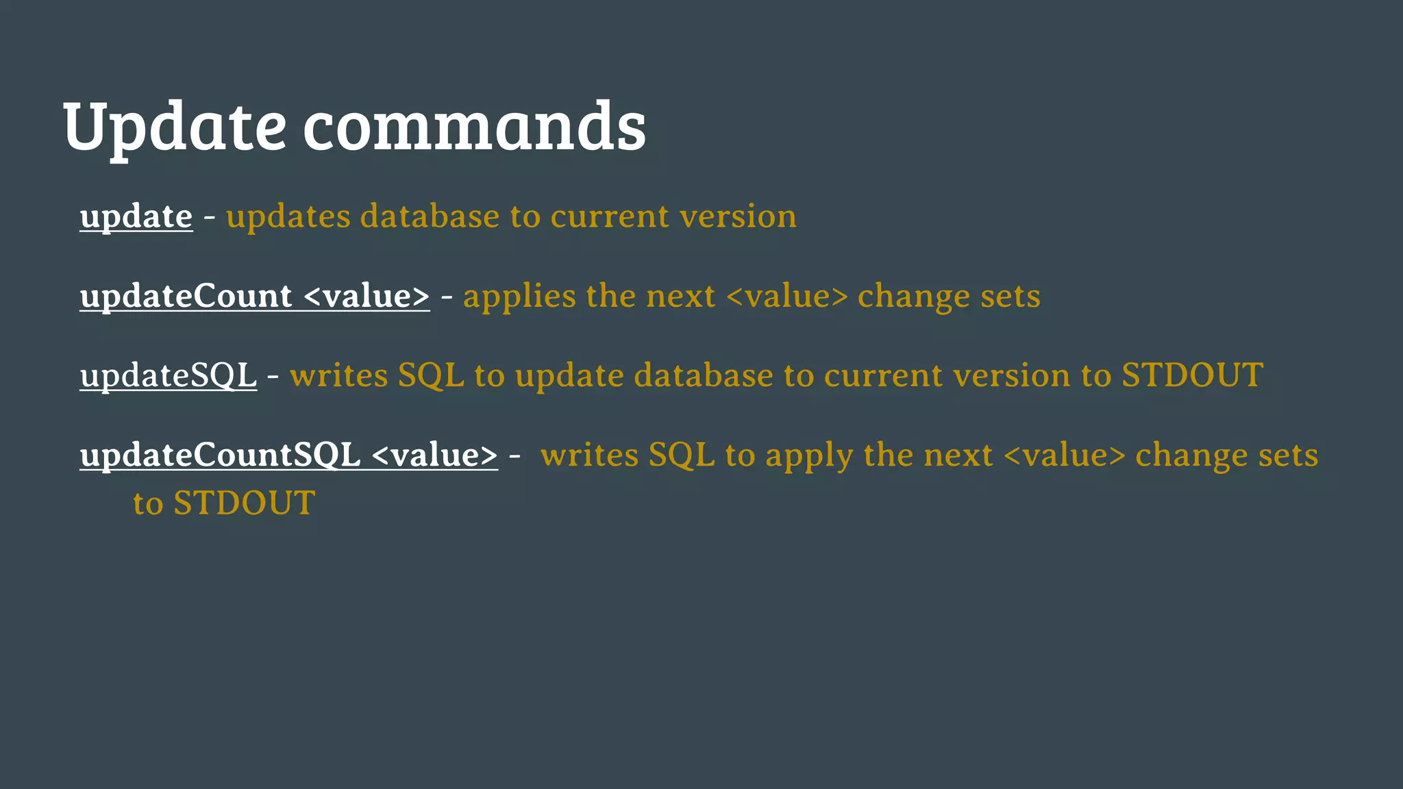 Update commands update - updates database to current version updateCount <value> - applies the next <value> change sets updateSQL - writes SQL to update database to current version to STDOUT updateCountSQL <value> - writes SQL to apply the next <value> change sets to STDOUT 