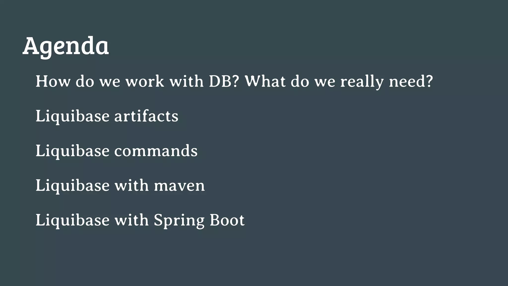 Agenda How do we work with DB? What do we really need? Liquibase artifacts Liquibase commands Liquibase with maven Liquibase with Spring Boot 