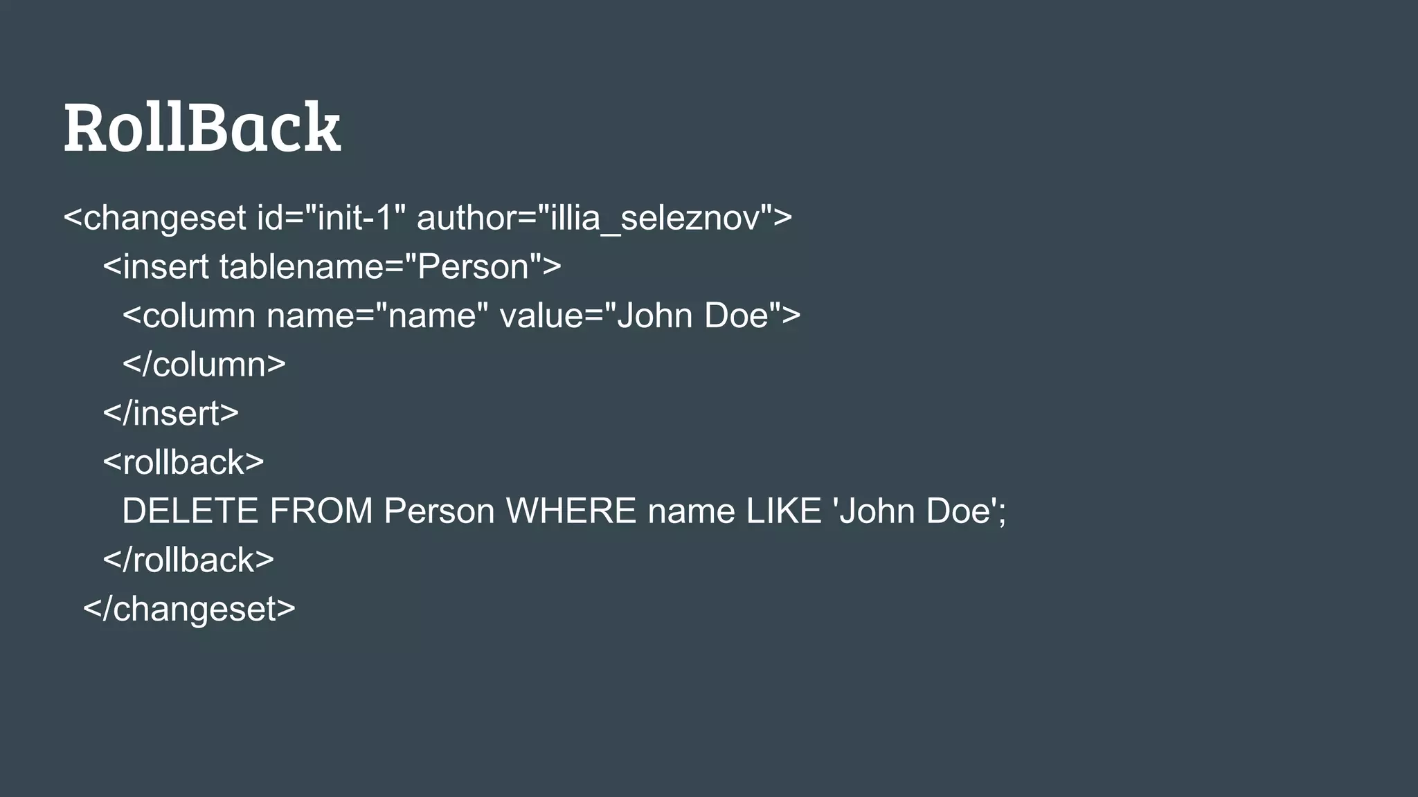 RollBack <changeset id="init-1" author="illia_seleznov"> <insert tablename="Person"> <column name="name" value="John Doe"> </column> </insert> <rollback> DELETE FROM Person WHERE name LIKE 'John Doe'; </rollback> </changeset> 