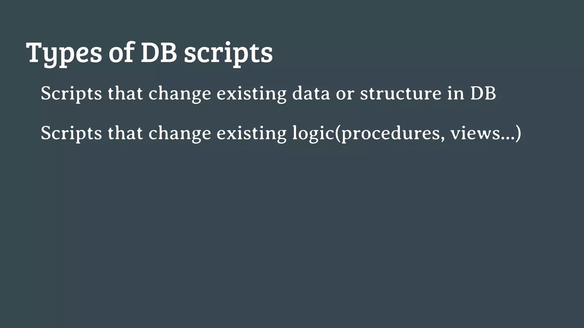 Types of DB scripts Scripts that change existing data or structure in DB Scripts that change existing logic(procedures, views...) 