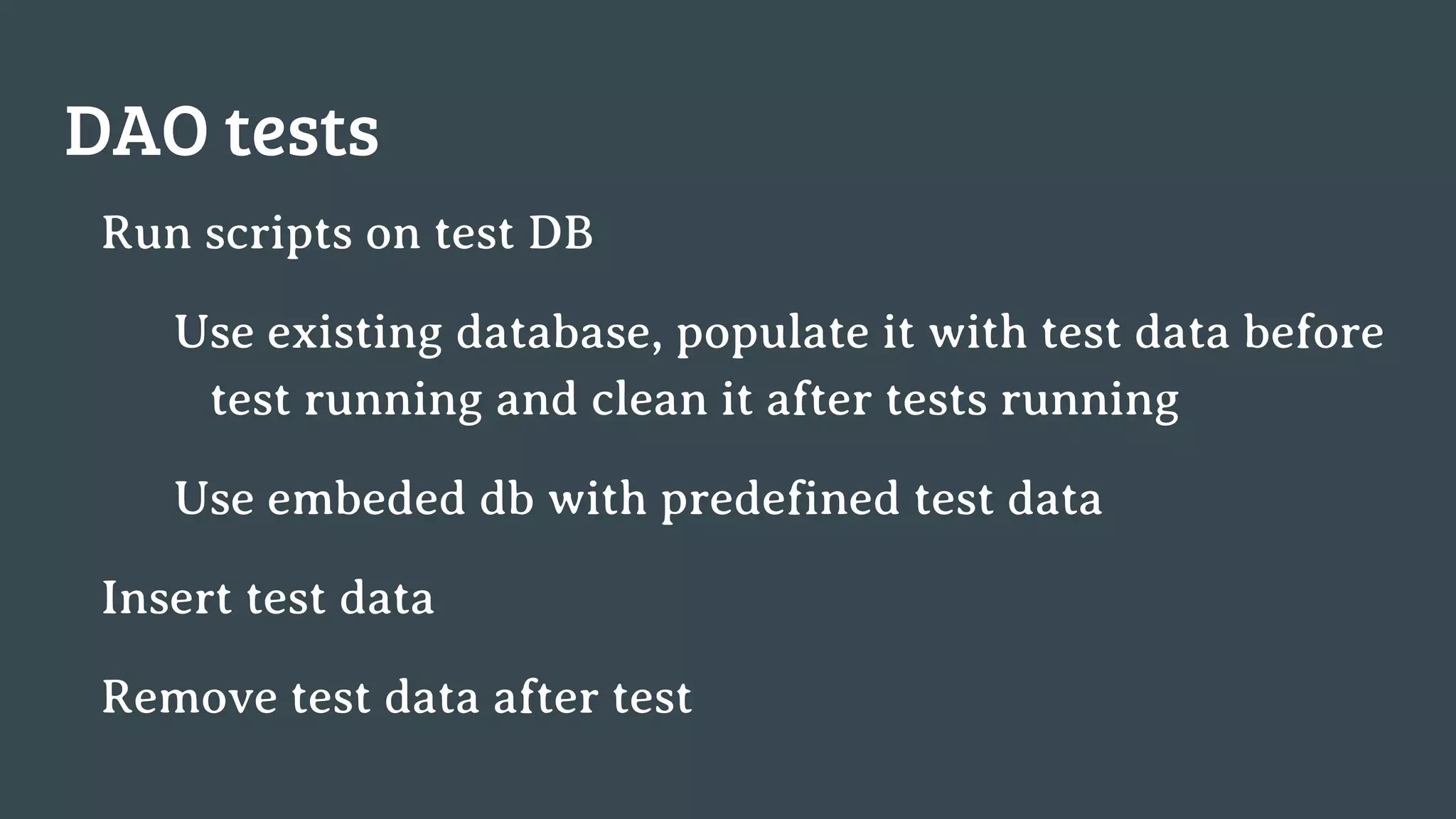 DAO tests Run scripts on test DB Use existing database, populate it with test data before test running and clean it after tests running Use embeded db with predefined test data Insert test data Remove test data after test 