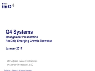 Q4 Systems
Management Presentation
RedChip Emerging Growth Showcase
January 2014

Dhru Desai, Executive Chairman
Dr. Nandu Thondavadi, CEO
Confidential | Copyright © Q4 Systems Corporation

 