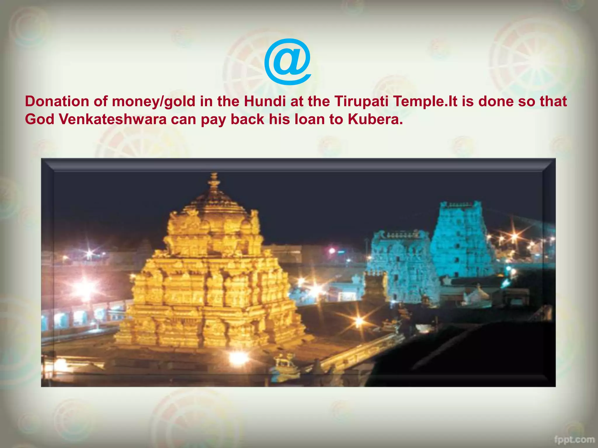 @
Donation of money/gold in the Hundi at the Tirupati Temple.It is done so that
God Venkateshwara can pay back his loan to Kubera.
 