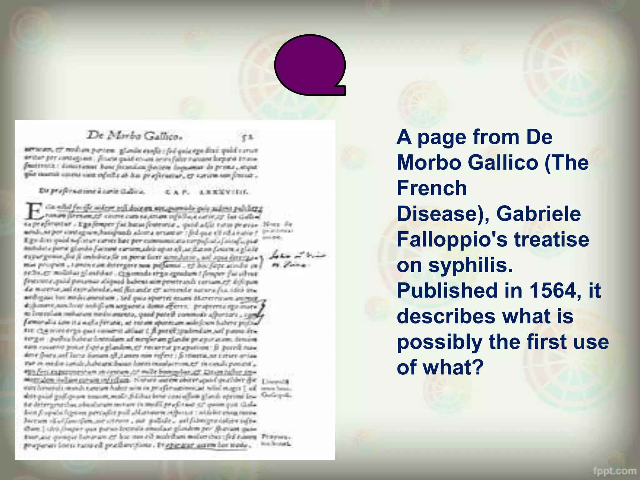 A page from De
Morbo Gallico (The
French
Disease), Gabriele
Falloppio's treatise
on syphilis.
Published in 1564, it
describes what is
possibly the first use
of what?
 