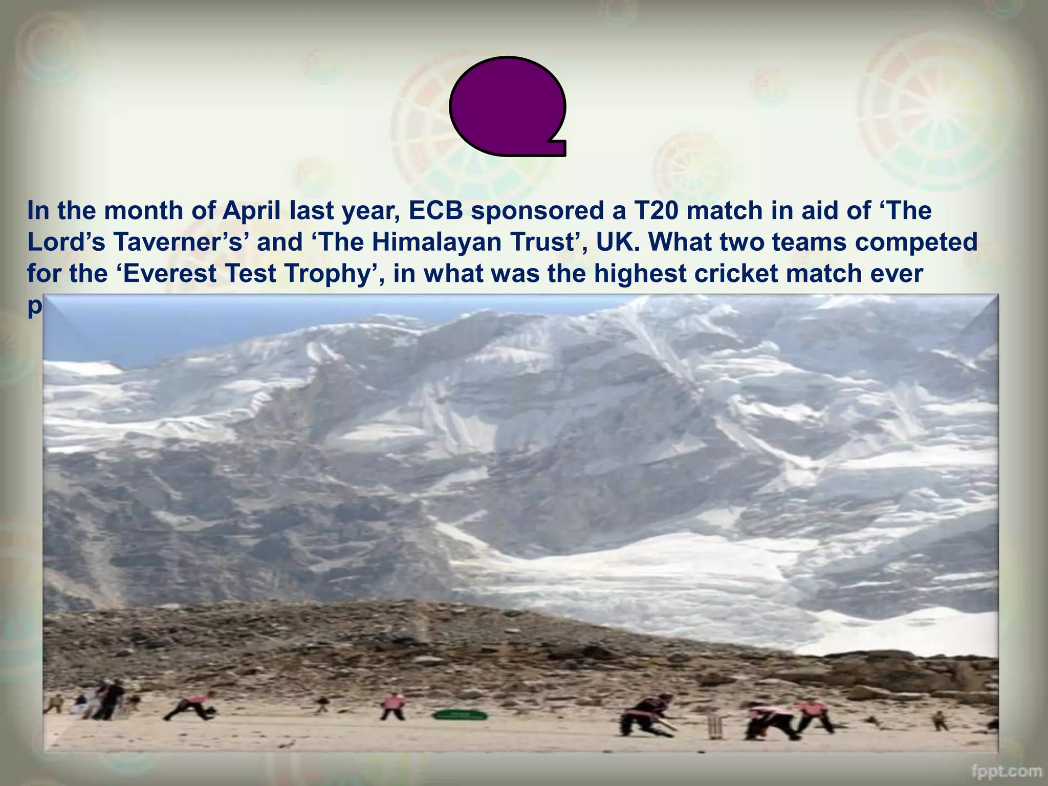 In the month of April last year, ECB sponsored a T20 match in aid of „The
Lord‟s Taverner‟s‟ and „The Himalayan Trust‟, UK. What two teams competed
for the „Everest Test Trophy‟, in what was the highest cricket match ever
played?
 
