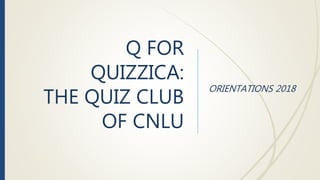 Q FOR
QUIZZICA:
THE QUIZ CLUB
OF CNLU
ORIENTATIONS 2018
 