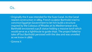Q1.
 Originally the X was intended for the Suez Canal. As the Canal
neared construction in 1869, French sculptor Barthold...