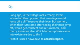 Q3.
Long ago, in the villages of Germany, lovers
whose families opposed their marriage would
jump off a cliff to prove th...