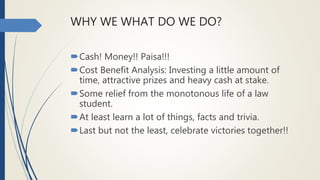 WHY WE WHAT DO WE DO?
Cash! Money!! Paisa!!!
Cost Benefit Analysis: Investing a little amount of
time, attractive prizes...