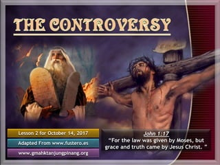 Lesson 2 for October 14, 2017
Adapted From www.fustero.es
www.gmahktanjungpinang.org
John 1:17
“For the law was given by Moses, but
grace and truth came by Jesus Christ. ”
 