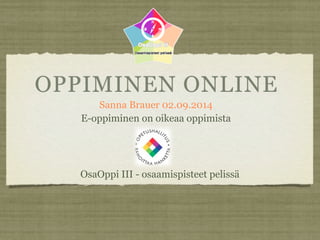 OPPIMINEN ONLINE 
Sanna Brauer 02.09.2014 
E-oppiminen on oikeaa oppimista 
OsaOppi III - osaamispisteet pelissä 
 