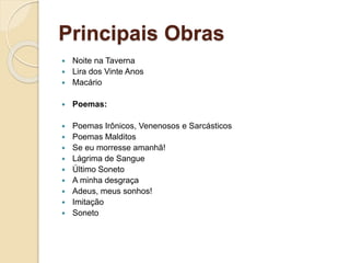 Principais Obras
 Noite na Taverna
 Lira dos Vinte Anos
 Macário
 Poemas:
 Poemas Irônicos, Venenosos e Sarcásticos
 Poemas Malditos
 Se eu morresse amanhã!
 Lágrima de Sangue
 Último Soneto
 A minha desgraça
 Adeus, meus sonhos!
 Imitação
 Soneto
 