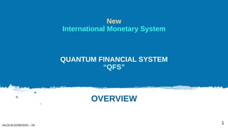New
International Monetary System
QUANTUM FINANCIAL SYSTEM
“QFS”
OVERVIEW
1
JALDLM-02/06/2020 – V6
 