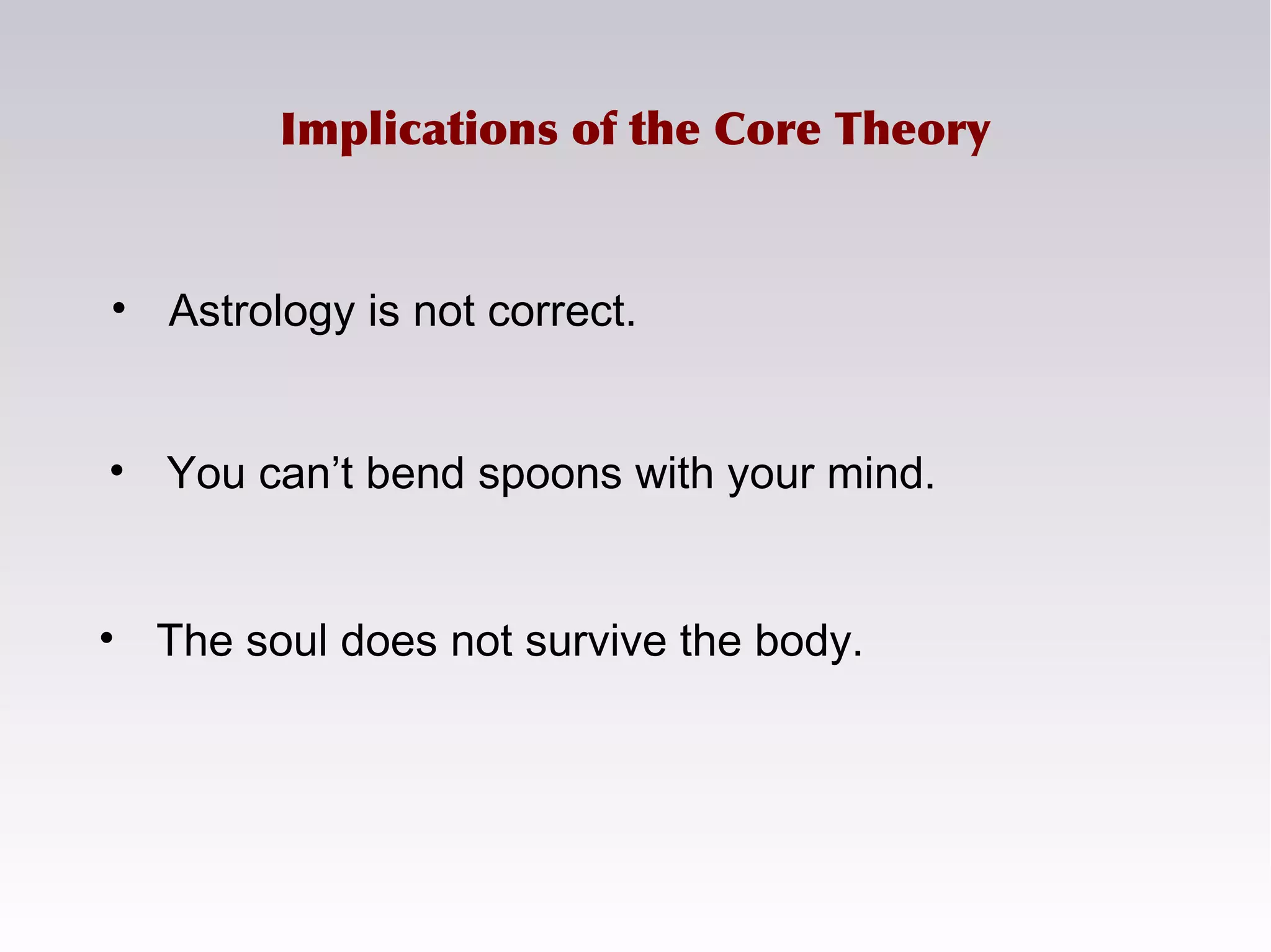• Astrology is not correct.
Implications of the Core Theory
• You can’t bend spoons with your mind.
• The soul does not survive the body.
 