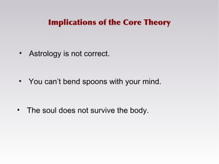 • Astrology is not correct.
Implications of the Core Theory
• You can’t bend spoons with your mind.
• The soul does not survive the body.
 