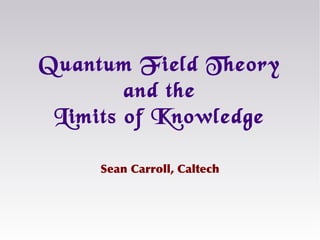 Sean Carroll, Caltech
Quantum Field Theory
and the
Limits of Knowledge
 