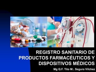 REGISTRO SANITARIO DE
PRODUCTOS FARMACÉUTICOS Y
DISPOSITIVOS MÉDICOS
Mg Q.F. Tito M:. Segura Vílchez
 