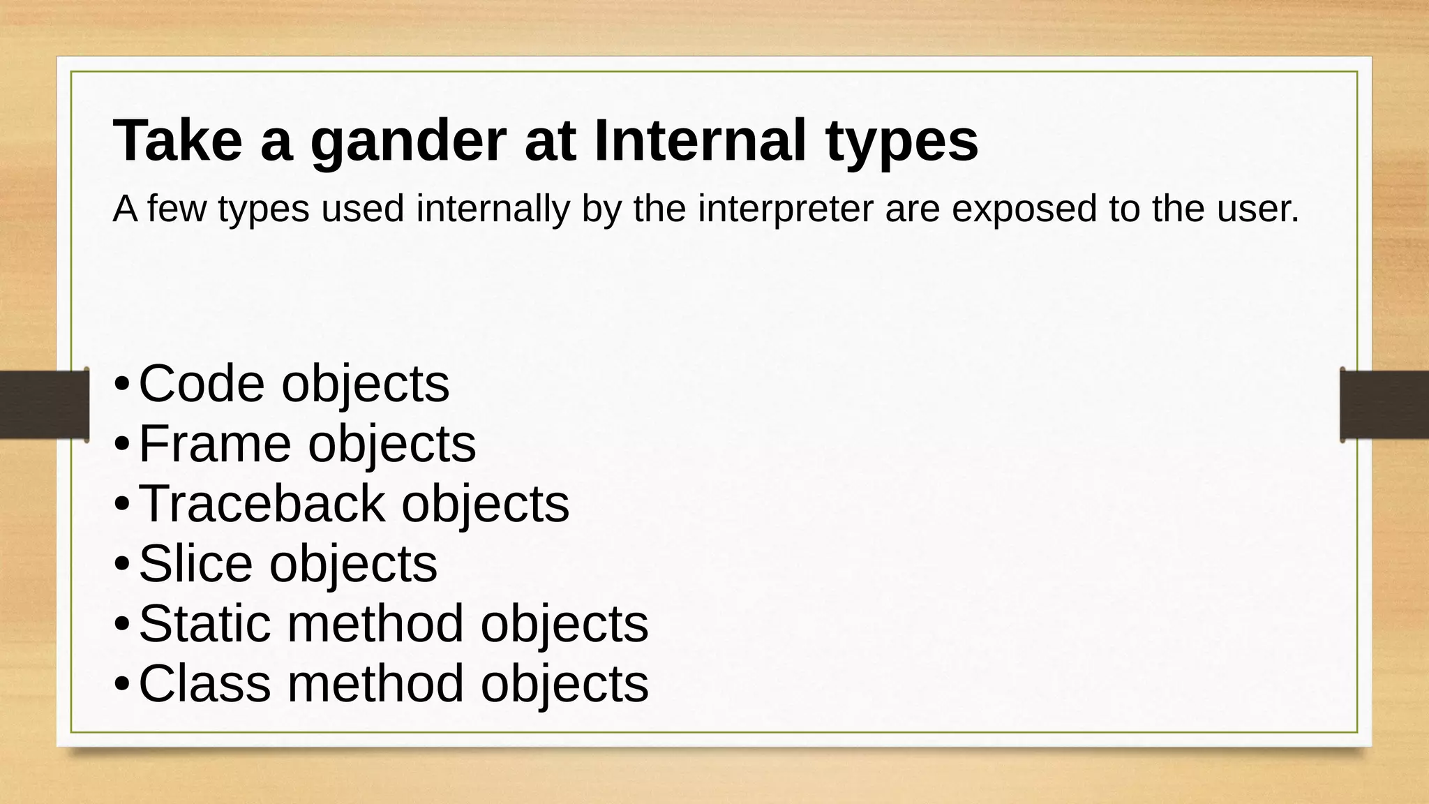 Take a gander at Internal types
A few types used internally by the interpreter are exposed to the user.
● Code objects
● Frame objects
● Traceback objects
● Slice objects
● Static method objects
● Class method objects
 