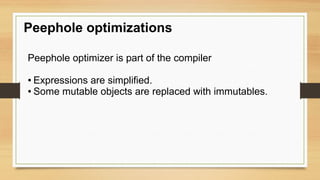 Peephole optimizations
Peephole optimizer is part of the compiler
● Expressions are simplified.
● Some mutable objects are replaced with immutables.
 