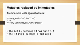 Mutables replaced by immutables
Membership tests against a literal:
>>> my_var in {'foo', 'bar', 'baz'}
>>>
>>> my_var in ['Royale', 'with', 'cheese']
● The set() becomes a frozenset()
● The list() becomes a tuple()
 