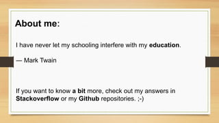 :About me
I have never let my schooling interfere with my education.
― Mark Twain
If you want to know a bit more, check out my answers in
Stackoverflow or my Github repositories. ;-)
 