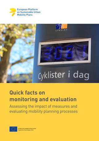 Quick facts on
monitoring and evaluation
Assessing the impact of measures and
evaluating mobility planning processes
Funded by the Intelligent Energy Europe
Programme of the European Union
 