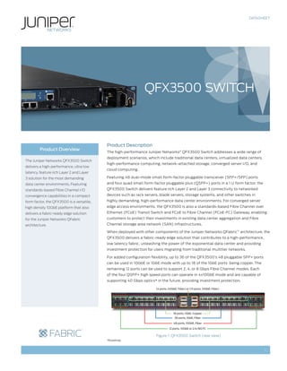 DATASHEET




                                                                QFX3500 SWITCH



                                           Product Description
        Product Overview
                                           The high-performance Juniper Networks® QFX3500 Switch addresses a wide range of
                                           deployment scenarios, which include traditional data centers, virtualized data centers,
The Juniper Networks QFX3500 Switch
                                           high-performance computing, network-attached storage, converged server I/O, and
delivers a high-performance, ultra low
                                           cloud computing.
latency, feature rich Layer 2 and Layer
3 solution for the most demanding          Featuring 48 dual-mode small form-factor pluggable transceiver (SFP+/SFP) ports
data center environments. Featuring        and four quad small form-factor pluggable plus (QSFP+) ports in a 1 U form factor, the
standards-based Fibre Channel I/O          QFX3500 Switch delivers feature rich Layer 2 and Layer 3 connectivity to networked
convergence capabilities in a compact      devices such as rack servers, blade servers, storage systems, and other switches in
form factor, the QFX3500 is a versatile,   highly demanding, high-performance data center environments. For converged server
high density 10GbE platform that also      edge access environments, the QFX3500 is also a standards-based Fibre Channel over
delivers a fabric-ready edge solution      Ethernet (FCoE) Transit Switch and FCoE to Fibre Channel (FCoE-FC) Gateway, enabling
for the Juniper Networks QFabric           customers to protect their investments in existing data center aggregation and Fibre
architecture.                              Channel storage area network (SAN) infrastructures.

                                           When deployed with other components of the Juniper Networks QFabric™ architecture, the
                                           QFX3500 delivers a fabric-ready edge solution that contributes to a high-performance,
                                           low latency fabric, unleashing the power of the exponential data center and providing
                                           investment protection for users migrating from traditional multitier networks.

                                           For added configuration flexibility, up to 36 of the QFX3500’s 48 pluggable SFP+ ports
                                           can be used in 10GbE or 1GbE mode with up to 18 of the 1GbE ports being copper. The
                                           remaining 12 ports can be used to support 2, 4, or 8 Gbps Fibre Channel modes. Each
                                           of the four QSFP+ high speed ports can operate in 4x10GbE mode and are capable of
                                           supporting 40 Gbps optics* in the future, providing investment protection.

                                                                      (4 ports, 40GbE, Fiber) or (15 ports, 10GbE, Fiber)




                                                                                    18 ports, 1GbE, Copper
                                                                                    36 ports, 1GbE, Fiber

                                                                                    48 ports, 10GbE, Fiber

                                                                                12 ports, 10GbE or 2/4/8G FC

                                                                      Figure 1: QFX3500 Switch (rear view)
                                           *Roadmap


                                                                                                                                     1
 