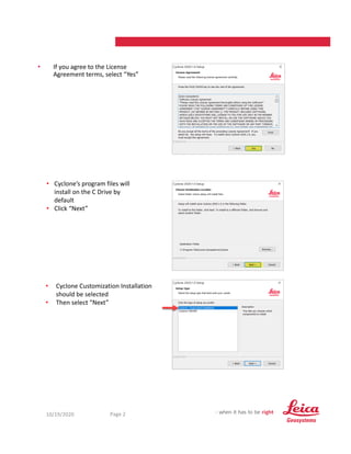 10/19/2020 2
Page 2
• If you agree to the License
Agreement terms, select “Yes”
• Cyclone’s program files will
install on the C Drive by
default
• Click “Next”
• Cyclone Customization Installation
should be selected
• Then select “Next”
 