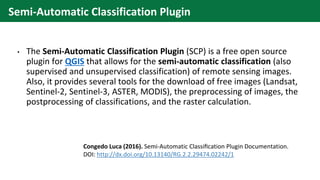 • The Semi-Automatic Classification Plugin (SCP) is a free open source
plugin for QGIS that allows for the semi-automatic ...