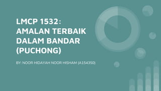 LMCP 1532:
AMALAN TERBAIK
DALAM BANDAR
(PUCHONG)
BY: NOOR HIDAYAH NOOR HISHAM (A154350)
 