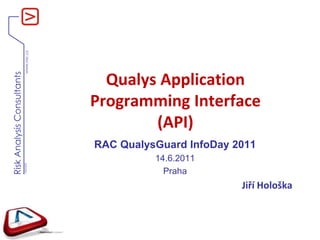 Qualys Application Programming Interface(API) RAC QualysGuardInfoDay 2011 14.6.2011 Praha Jiří Hološka 