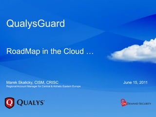 QualysGuard

RoadMap in the Cloud …


Marek Skalicky, CISM, CRISC                                      June 15, 2011
Regional Account Manager for Central & Adriatic Eastern Europe
 