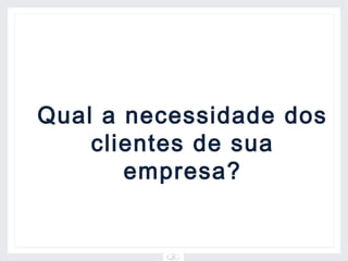 Qual a necessidade dos
    clientes de sua
       empresa?
 